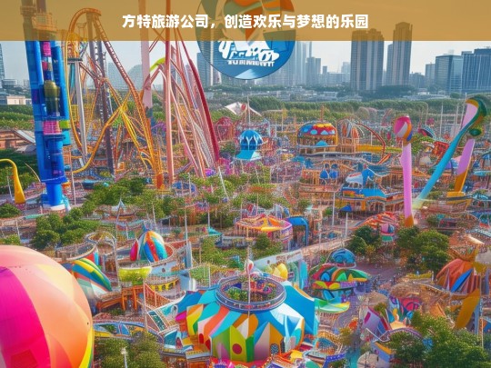 方特旅游公司，创造欢乐与梦想的乐园