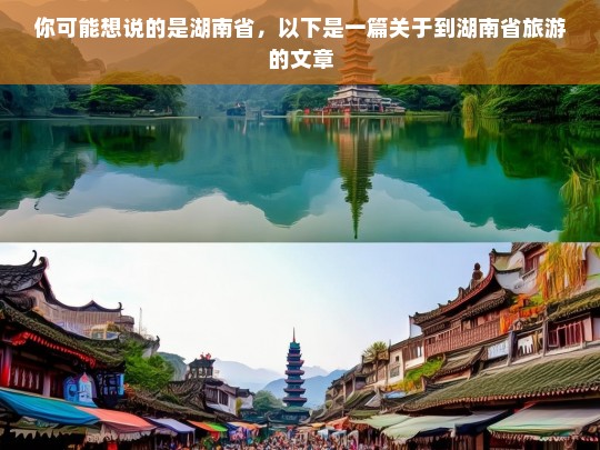 你可能想说的是湖南省，以下是一篇关于到湖南省旅游的文章