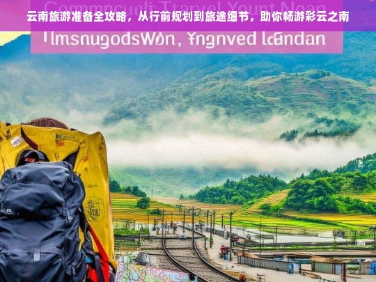 云南旅游准备全攻略，从行前规划到旅途细节，助你畅游彩云之南