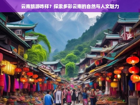 云南旅游咋样？探索多彩云南的自然与人文魅力