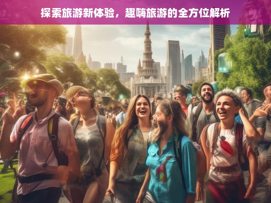 探索旅游新体验，趣嗨旅游的全方位解析