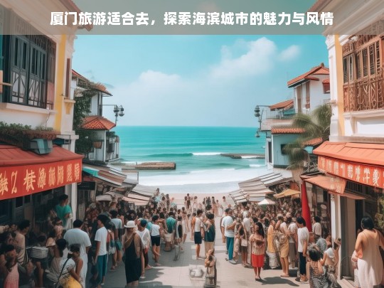 厦门旅游适合去，探索海滨城市的魅力与风情