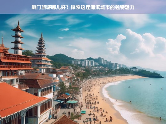 厦门旅游哪儿好？探索这座海滨城市的独特魅力