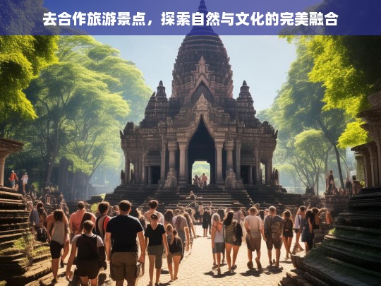 去合作旅游景点，探索自然与文化的完美融合