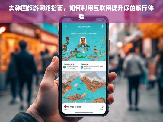 去韩国旅游网络指南，如何利用互联网提升你的旅行体验