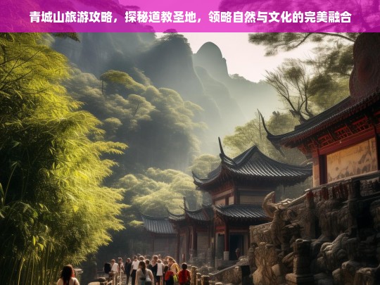 青城山旅游攻略，探秘道教圣地，领略自然与文化的完美融合