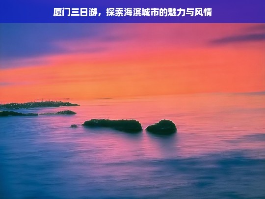 厦门三日游，探索海滨城市的魅力与风情